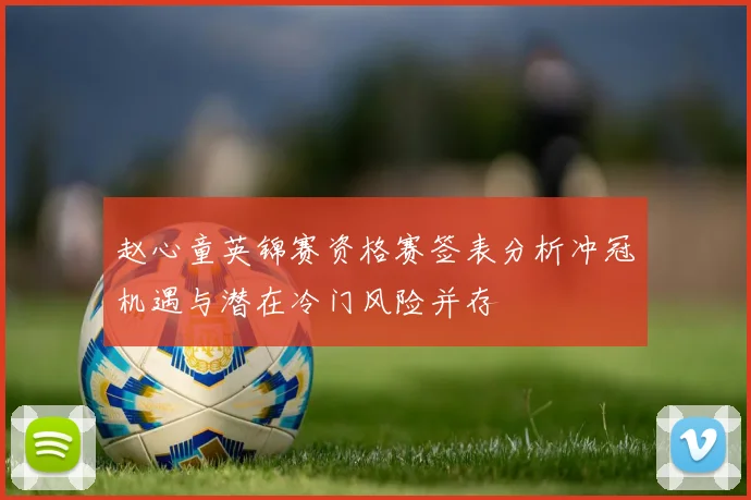 赵心童英锦赛资格赛签表分析冲冠机遇与潜在冷门风险并存
