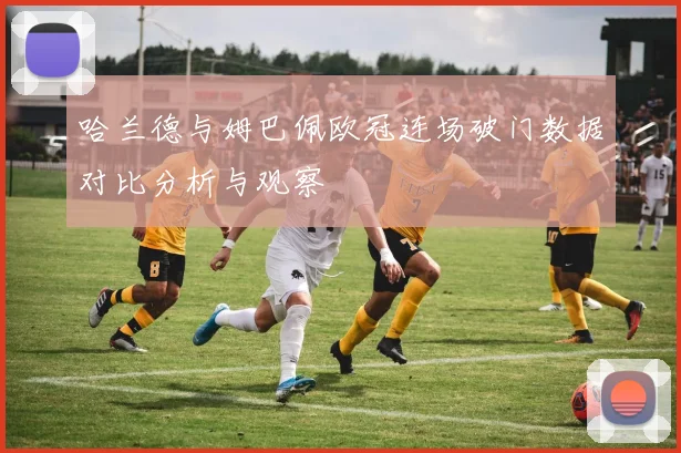 哈兰德与姆巴佩欧冠连场破门数据对比分析与观察