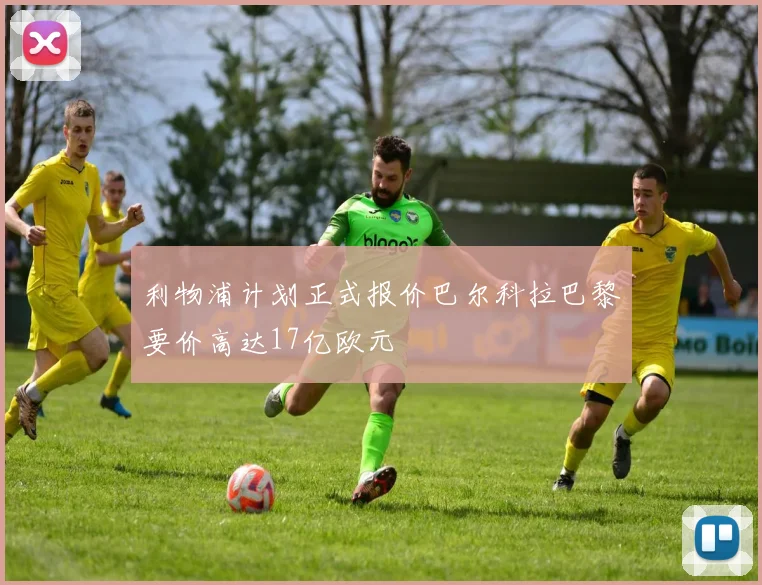 利物浦计划正式报价巴尔科拉巴黎要价高达17亿欧元