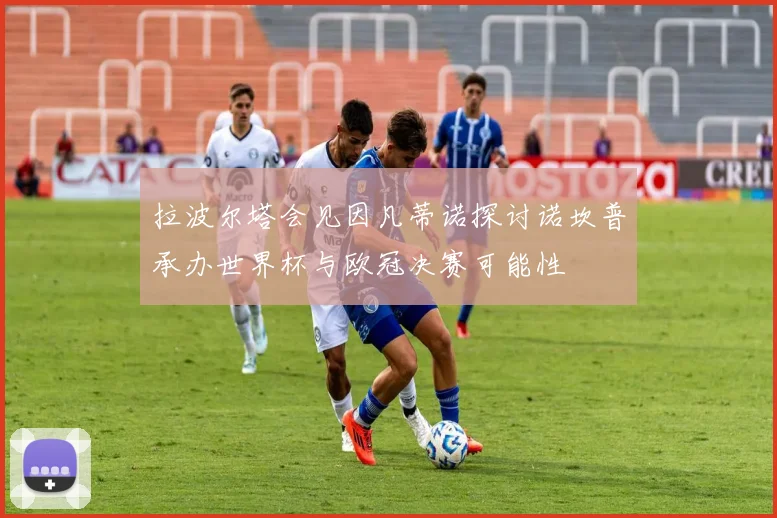 拉波尔塔会见因凡蒂诺探讨诺坎普承办世界杯与欧冠决赛可能性
