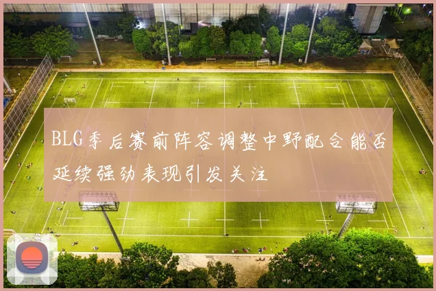 BLG季后赛前阵容调整中野配合能否延续强劲表现引发关注