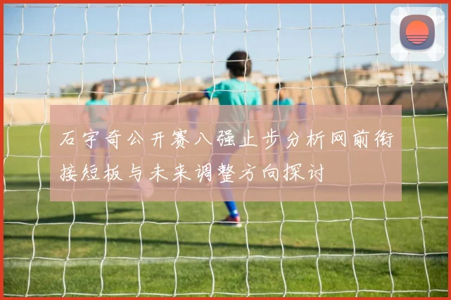 石宇奇公开赛八强止步分析网前衔接短板与未来调整方向探讨